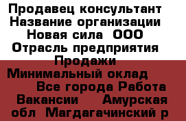 Продавец-консультант › Название организации ­ Новая сила, ООО › Отрасль предприятия ­ Продажи › Минимальный оклад ­ 20 000 - Все города Работа » Вакансии   . Амурская обл.,Магдагачинский р-н